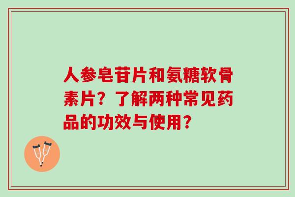人参皂苷片和氨糖软骨素片？了解两种常见药品的功效与使用？