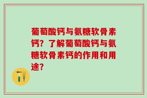 葡萄酸钙与氨糖软骨素钙？了解葡萄酸钙与氨糖软骨素钙的作用和用途？