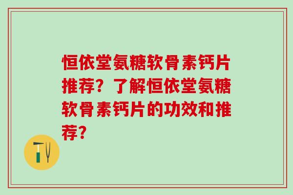恒依堂氨糖软骨素钙片推荐?了解恒依堂氨糖软骨素钙片的功效和推荐? 恒依堂氨糖软骨素钙片推荐?了解恒依堂氨糖软骨素钙片的功效和推荐?