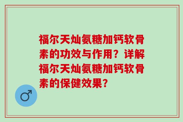 福尔天灿氨糖加钙软骨素的功效与作用？详解福尔天灿氨糖加钙软骨素的保健效果？