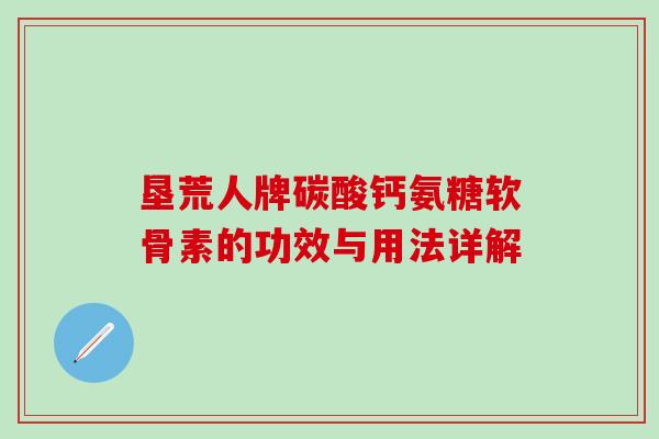 垦荒人牌碳酸钙氨糖软骨素的功效与用法详解