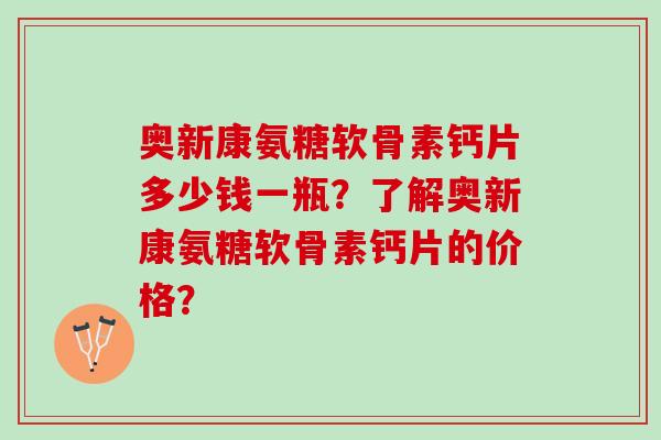 奥新康氨糖软骨素钙片多少钱一瓶？了解奥新康氨糖软骨素钙片的价格？