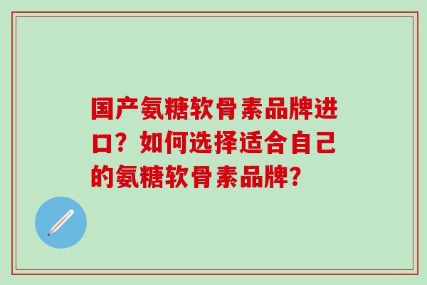 国产氨糖软骨素品牌进口？如何选择适合自己的氨糖软骨素品牌？