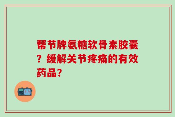 帮节牌氨糖软骨素胶囊？缓解关节的有效药品？