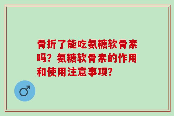 了能吃氨糖软骨素吗？氨糖软骨素的作用和使用注意事项？