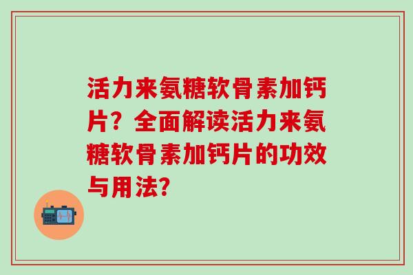 活力来氨糖软骨素加钙片？全面解读活力来氨糖软骨素加钙片的功效与用法？