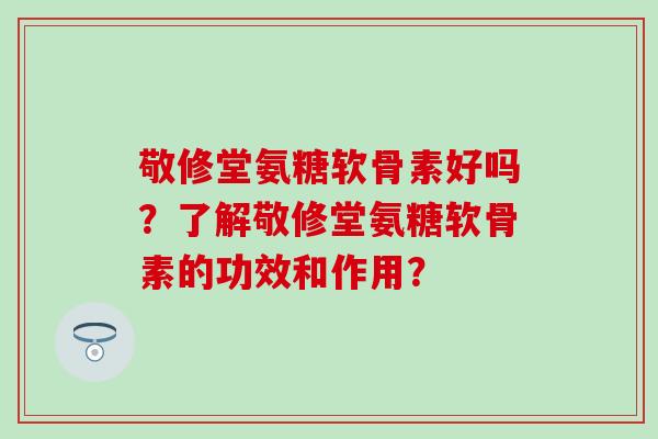 敬修堂氨糖软骨素好吗？了解敬修堂氨糖软骨素的功效和作用？