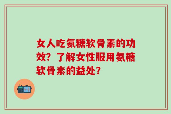 女人吃氨糖软骨素的功效？了解女性服用氨糖软骨素的益处？