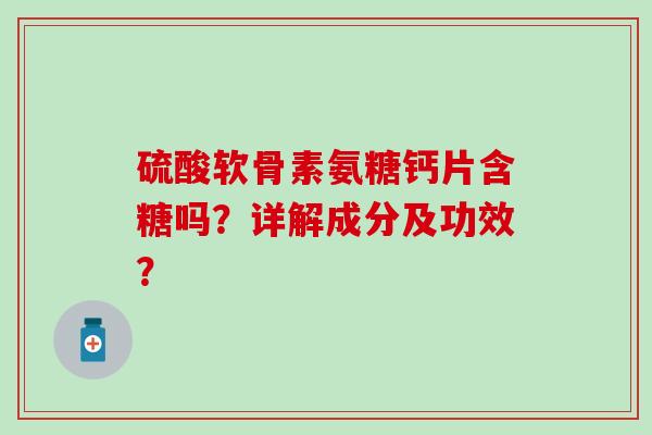 硫酸软骨素氨糖钙片含糖吗？详解成分及功效？