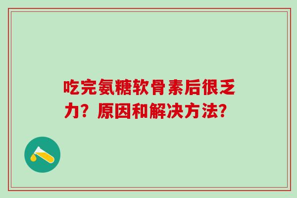吃完氨糖软骨素后很乏力?原因和解决方法? 吃完氨糖软骨素后很乏力?原因和解决方法?