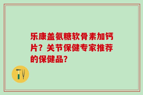 乐康盖氨糖软骨素加钙片？关节保健专家推荐的保健品？