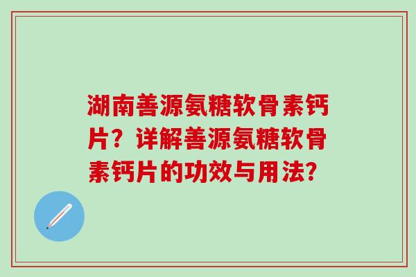 湖南善源氨糖软骨素钙片？详解善源氨糖软骨素钙片的功效与用法？
