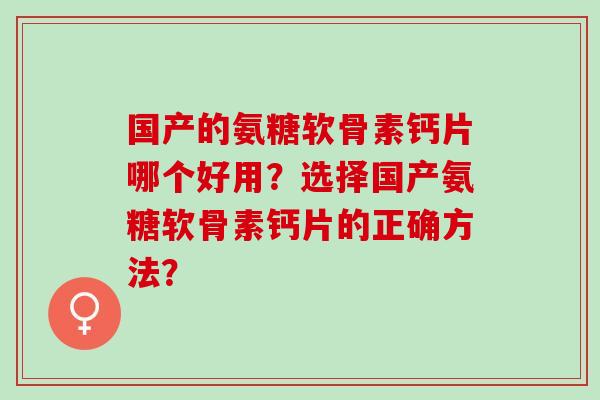 国产的氨糖软骨素钙片哪个好用？选择国产氨糖软骨素钙片的正确方法？