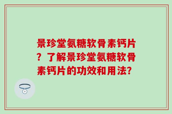 景珍堂氨糖软骨素钙片？了解景珍堂氨糖软骨素钙片的功效和用法？