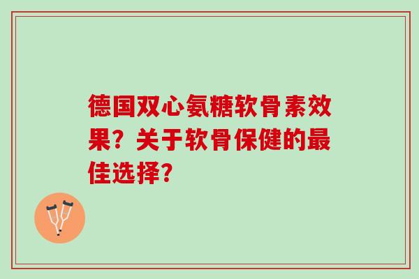 德国双心氨糖软骨素效果？关于软骨保健的佳选择？