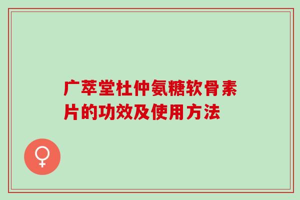 广萃堂杜仲氨糖软骨素片的功效及使用方法 广萃堂杜仲氨糖软骨素片的功效及使用方法
