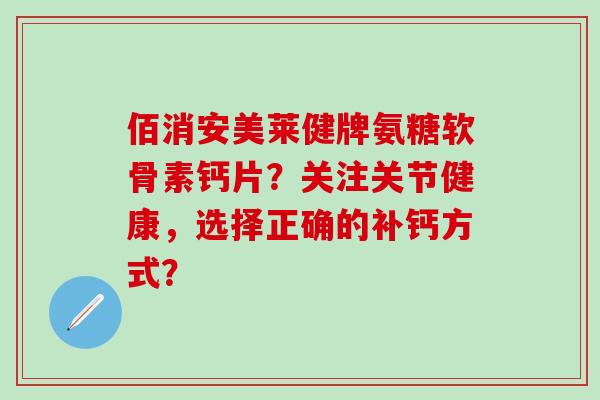 佰消安美莱健牌氨糖软骨素钙片？关注关节健康，选择正确的补钙方式？