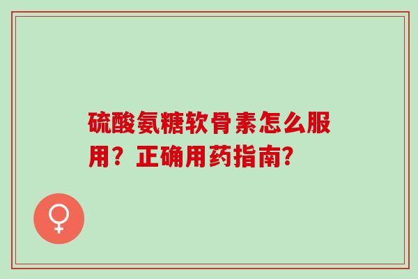 硫酸氨糖软骨素怎么服用？正确用药指南？