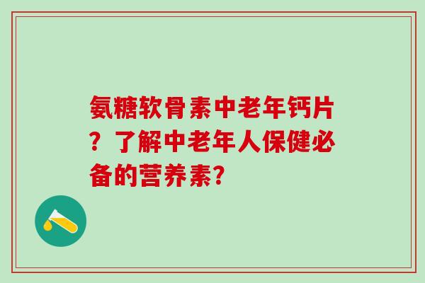 氨糖软骨素中老年钙片？了解中老年人保健必备的营养素？