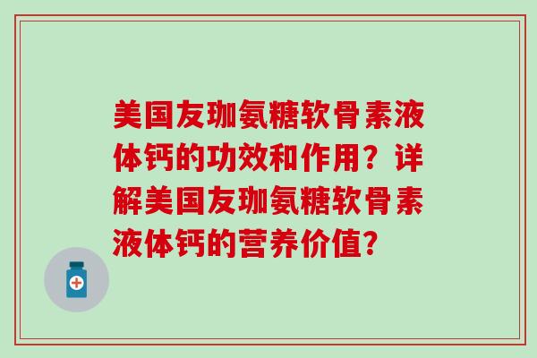 美国友珈氨糖软骨素液体钙的功效和作用？详解美国友珈氨糖软骨素液体钙的营养价值？