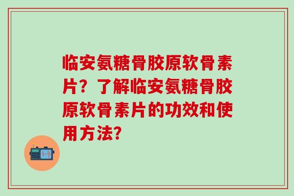 临安氨糖骨胶原软骨素片？了解临安氨糖骨胶原软骨素片的功效和使用方法？