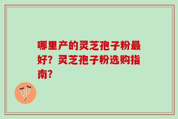 哪里产的灵芝孢子粉最好？灵芝孢子粉选购指南？
