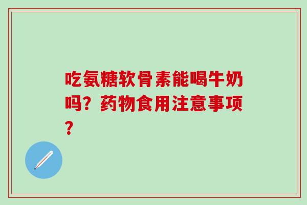 吃氨糖软骨素能喝牛奶吗？食用注意事项？