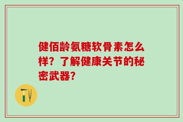 健佰龄氨糖软骨素怎么样？了解健康关节的秘密武器？