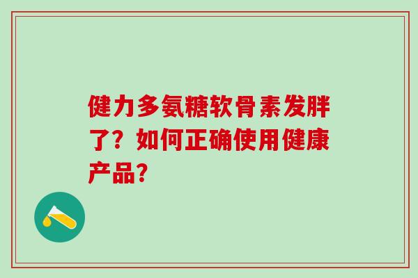 健力多氨糖软骨素发胖了？如何正确使用健康产品？
