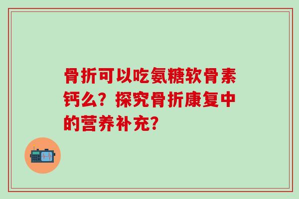 可以吃氨糖软骨素钙么？探究康复中的营养补充？