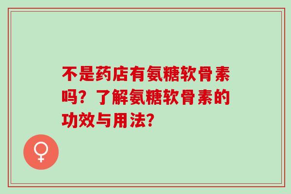 不是药店有氨糖软骨素吗？了解氨糖软骨素的功效与用法？