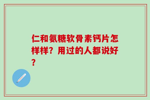 仁和氨糖软骨素钙片怎样样？用过的人都说好？