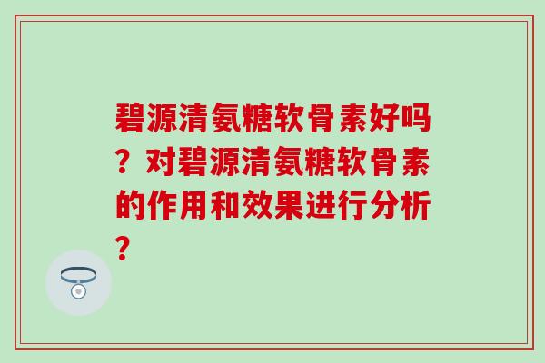 碧源清氨糖软骨素好吗？对碧源清氨糖软骨素的作用和效果进行分析？