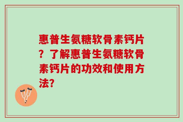 惠普生氨糖软骨素钙片？了解惠普生氨糖软骨素钙片的功效和使用方法？