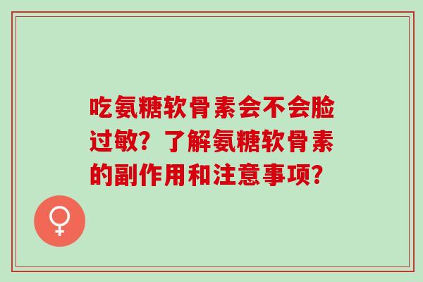 吃氨糖软骨素会不会脸过敏？了解氨糖软骨素的副作用和注意事项？