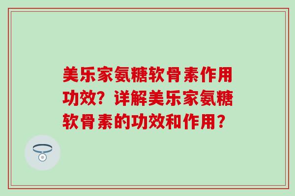 美乐家氨糖软骨素作用功效？详解美乐家氨糖软骨素的功效和作用？