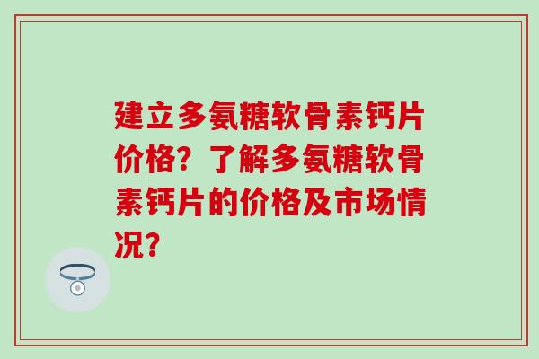 建立多氨糖软骨素钙片价格？了解多氨糖软骨素钙片的价格及市场情况？