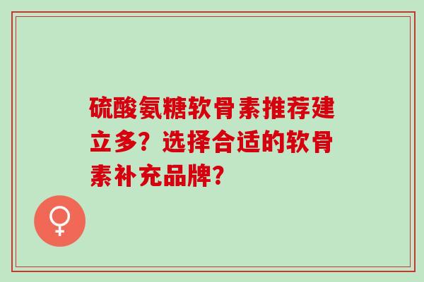 硫酸氨糖软骨素推荐建立多？选择合适的软骨素补充品牌？