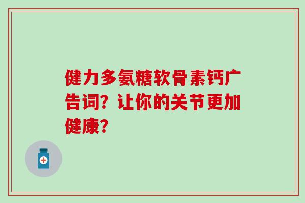 健力多氨糖软骨素钙广告词？让你的关节更加健康？