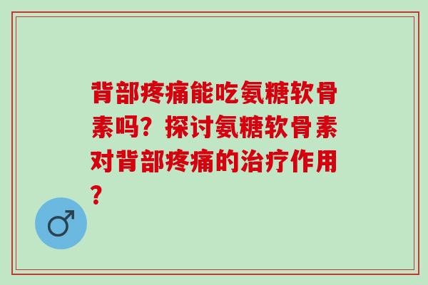 背部能吃氨糖软骨素吗？探讨氨糖软骨素对背部的作用？