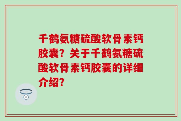 千鹤氨糖硫酸软骨素钙胶囊？关于千鹤氨糖硫酸软骨素钙胶囊的详细介绍？