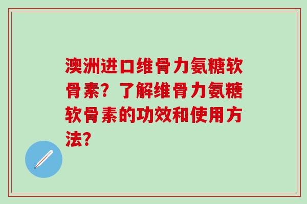 澳洲进口维骨力氨糖软骨素?了解维骨力氨糖软骨素的功效和使用方法? 澳洲进口维骨力氨糖软骨素?了解维骨力氨糖软骨素的功效和使用方法?
