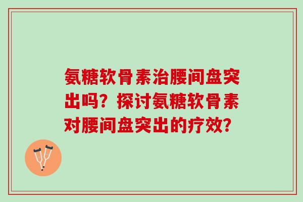 氨糖软骨素腰间盘突出吗？探讨氨糖软骨素对腰间盘突出的疗效？