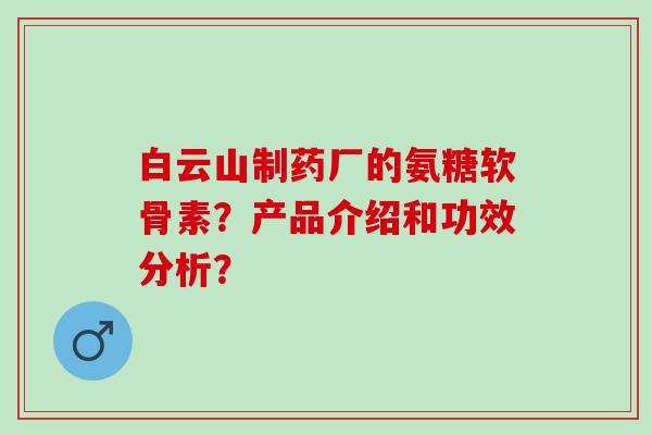 白云山制药厂的氨糖软骨素？产品介绍和功效分析？