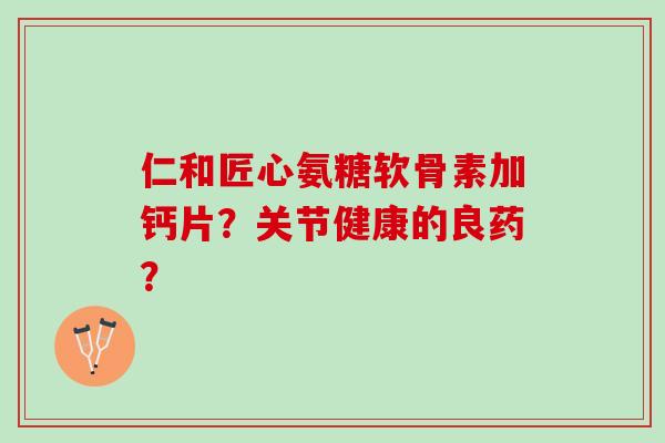 仁和匠心氨糖软骨素加钙片？关节健康的良药？