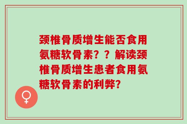 颈椎能否食用氨糖软骨素？？解读颈椎患者食用氨糖软骨素的利弊？