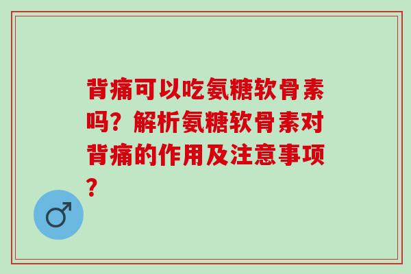 背痛可以吃氨糖软骨素吗？解析氨糖软骨素对背痛的作用及注意事项？