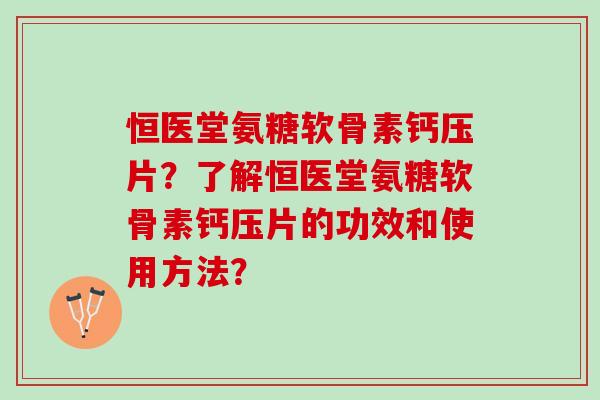 恒医堂氨糖软骨素钙压片？了解恒医堂氨糖软骨素钙压片的功效和使用方法？