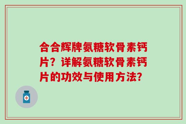 合合辉牌氨糖软骨素钙片？详解氨糖软骨素钙片的功效与使用方法？
