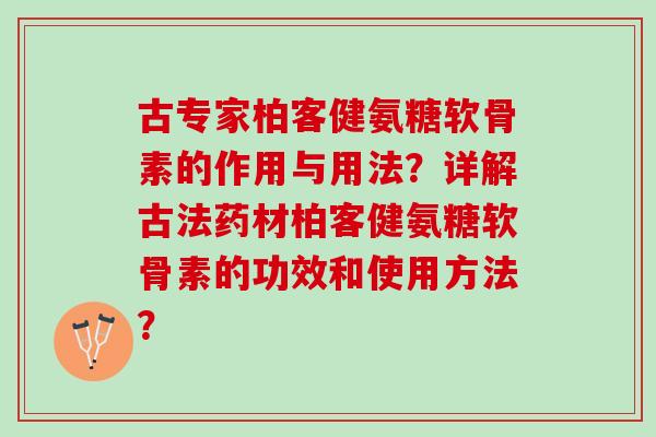 古专家柏客健氨糖软骨素的作用与用法？详解古法药材柏客健氨糖软骨素的功效和使用方法？